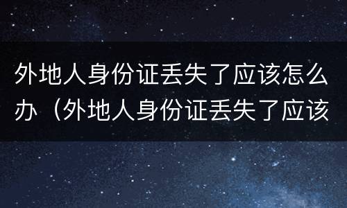 外地人身份证丢失了应该怎么办（外地人身份证丢失了应该怎么办手续）