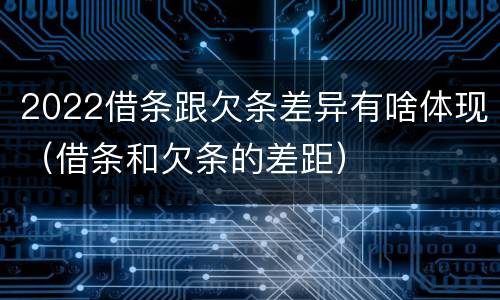 2022借条跟欠条差异有啥体现（借条和欠条的差距）