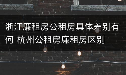 浙江廉租房公租房具体差别有何 杭州公租房廉租房区别