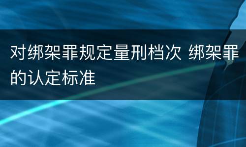 对绑架罪规定量刑档次 绑架罪的认定标准