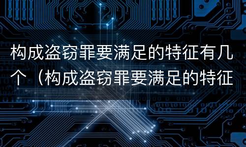 构成盗窃罪要满足的特征有几个（构成盗窃罪要满足的特征有几个条件）