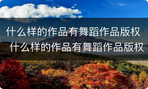 什么样的作品有舞蹈作品版权 什么样的作品有舞蹈作品版权限制