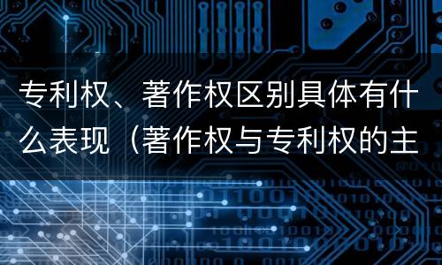 专利权、著作权区别具体有什么表现（著作权与专利权的主要区别是什么）