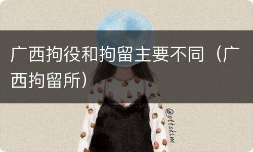 广西拘役和拘留主要不同（广西拘留所）