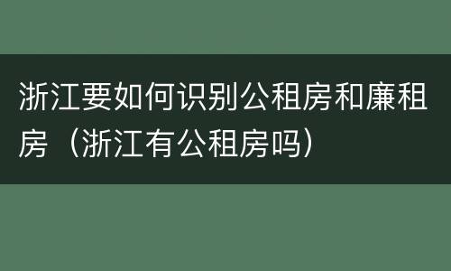 浙江要如何识别公租房和廉租房（浙江有公租房吗）