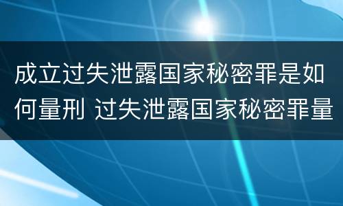 成立过失泄露国家秘密罪是如何量刑 过失泄露国家秘密罪量刑标准