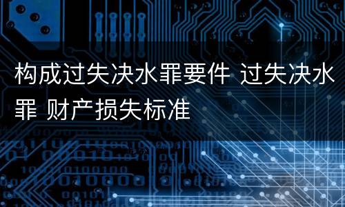 构成过失决水罪要件 过失决水罪 财产损失标准