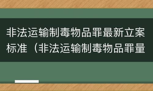 非法运输制毒物品罪最新立案标准（非法运输制毒物品罪量刑）