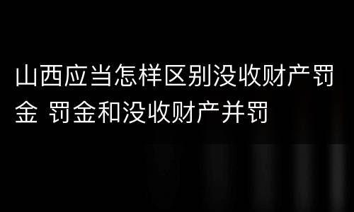 山西应当怎样区别没收财产罚金 罚金和没收财产并罚