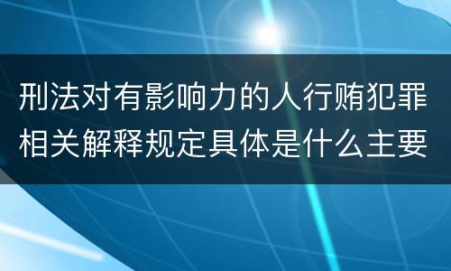 刑法对有影响力的人行贿犯罪相关解释规定具体是什么主要内容