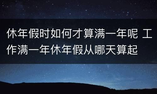休年假时如何才算满一年呢 工作满一年休年假从哪天算起