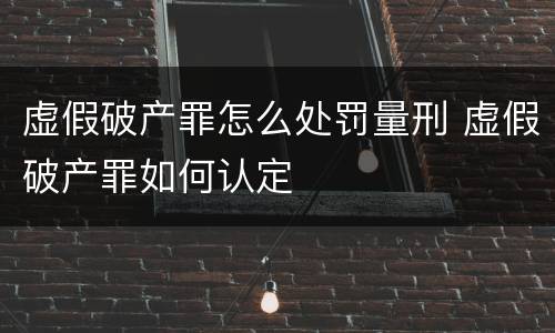 虚假破产罪怎么处罚量刑 虚假破产罪如何认定