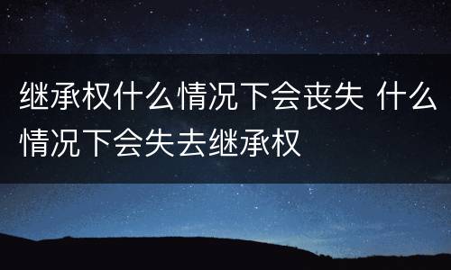 继承权什么情况下会丧失 什么情况下会失去继承权