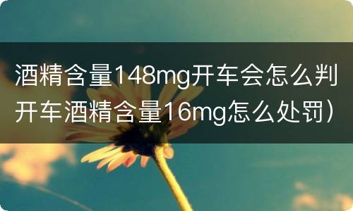 酒精含量148mg开车会怎么判（开车酒精含量16mg怎么处罚）