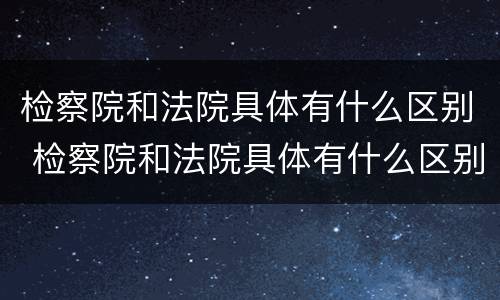检察院和法院具体有什么区别 检察院和法院具体有什么区别和联系
