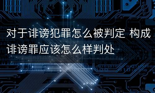 对于诽谤犯罪怎么被判定 构成诽谤罪应该怎么样判处