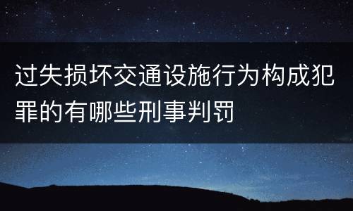 过失损坏交通设施行为构成犯罪的有哪些刑事判罚