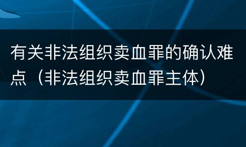 有关非法组织卖血罪的确认难点（非法组织卖血罪主体）