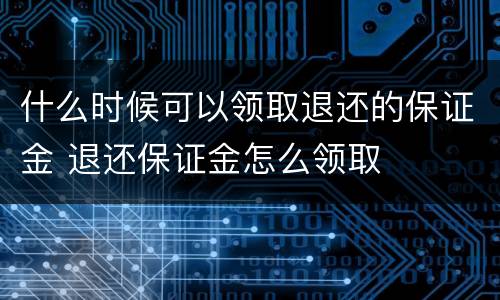 什么时候可以领取退还的保证金 退还保证金怎么领取