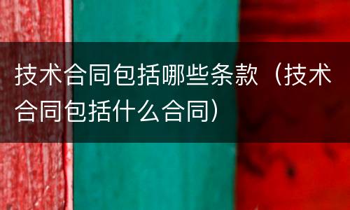 技术合同包括哪些条款（技术合同包括什么合同）