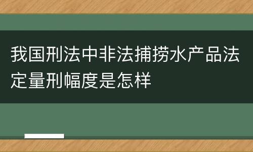 我国刑法中非法捕捞水产品法定量刑幅度是怎样