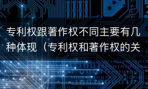 专利权跟著作权不同主要有几种体现（专利权和著作权的关系）