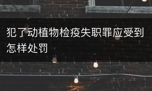 犯了动植物检疫失职罪应受到怎样处罚