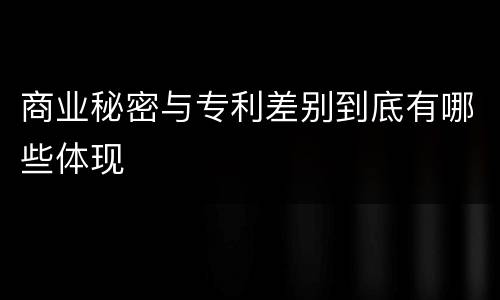 商业秘密与专利差别到底有哪些体现