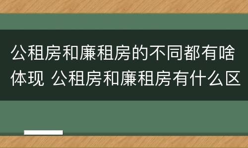 公租房和廉租房的不同都有啥体现 公租房和廉租房有什么区