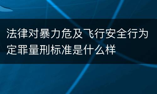 法律对暴力危及飞行安全行为定罪量刑标准是什么样