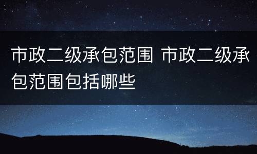 市政二级承包范围 市政二级承包范围包括哪些