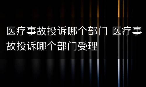 医疗事故投诉哪个部门 医疗事故投诉哪个部门受理