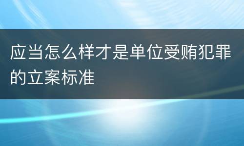 应当怎么样才是单位受贿犯罪的立案标准