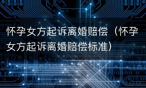 怀孕女方起诉离婚赔偿（怀孕女方起诉离婚赔偿标准）