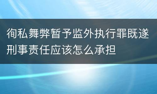 徇私舞弊暂予监外执行罪既遂刑事责任应该怎么承担