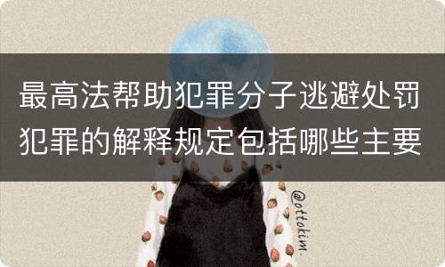 最高法帮助犯罪分子逃避处罚犯罪的解释规定包括哪些主要内容