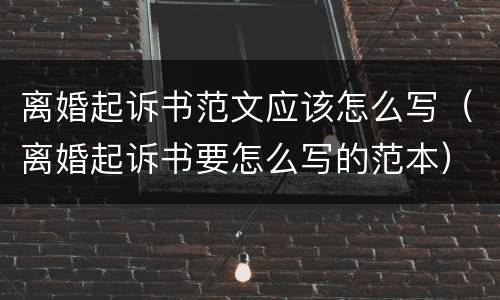 离婚起诉书范文应该怎么写（离婚起诉书要怎么写的范本）