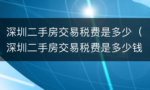 深圳二手房交易税费是多少（深圳二手房交易税费是多少钱）