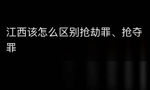 江西该怎么区别抢劫罪、抢夺罪