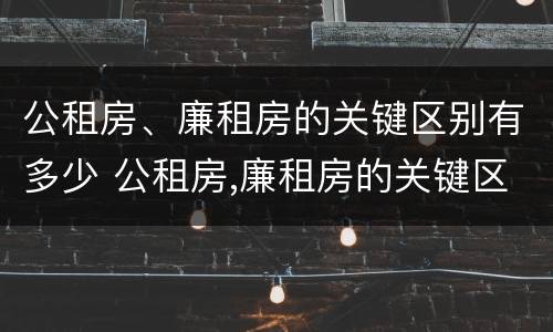 公租房、廉租房的关键区别有多少 公租房,廉租房的关键区别有多少个