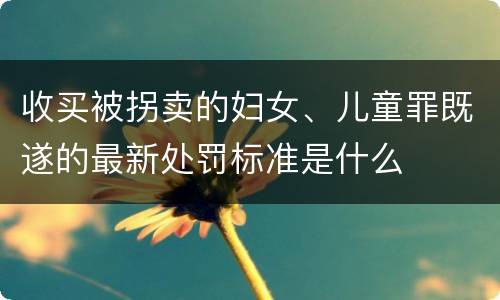 收买被拐卖的妇女、儿童罪既遂的最新处罚标准是什么