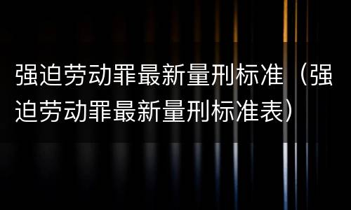 强迫劳动罪最新量刑标准（强迫劳动罪最新量刑标准表）