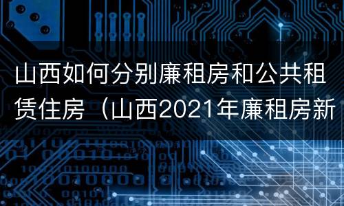 山西如何分别廉租房和公共租赁住房（山西2021年廉租房新政策）