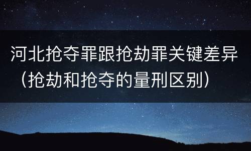河北抢夺罪跟抢劫罪关键差异（抢劫和抢夺的量刑区别）