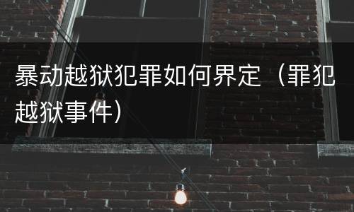 暴动越狱犯罪如何界定（罪犯越狱事件）