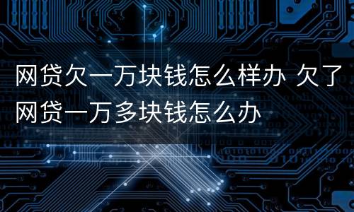 网贷欠一万块钱怎么样办 欠了网贷一万多块钱怎么办