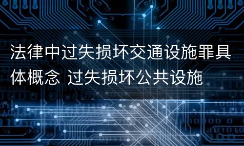 法律中过失损坏交通设施罪具体概念 过失损坏公共设施