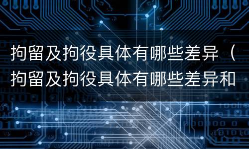 拘留及拘役具体有哪些差异（拘留及拘役具体有哪些差异和不足）