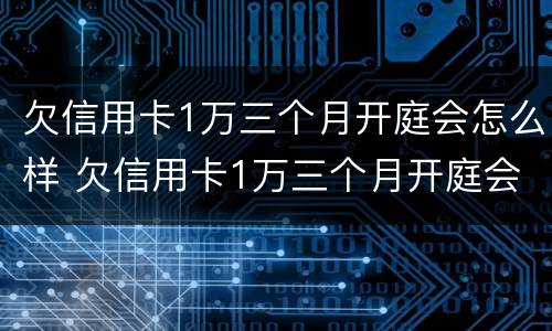 欠信用卡1万三个月开庭会怎么样 欠信用卡1万三个月开庭会怎么样呢