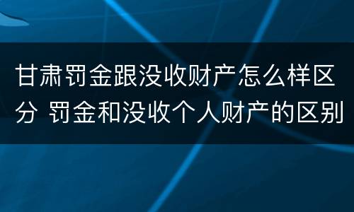 甘肃罚金跟没收财产怎么样区分 罚金和没收个人财产的区别